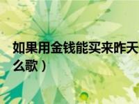 如果用金钱能买回昨天是什么歌，如果能用金钱买回昨天的歌词
